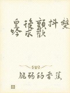 皇后颤抖双乳呻吟求欢