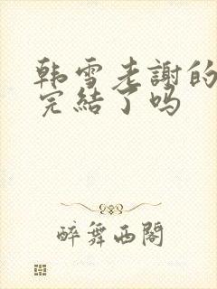 韩雪老谢的小说完结了吗