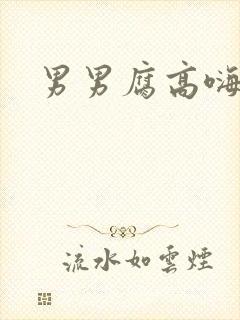 男男腐高嗨纯肉