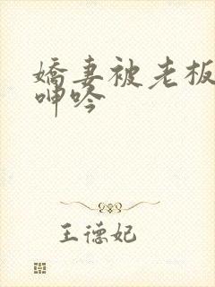 娇妻被老板玩的呻吟