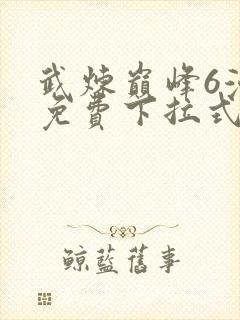 武炼巅峰6漫画免费下拉式漫画屋