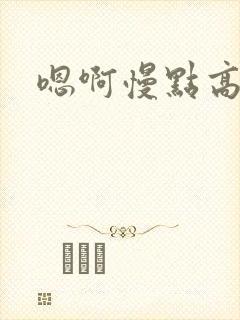 嗯啊慢点高h