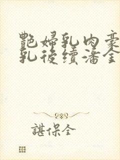 艳妇乳肉豪妇荡乳后续潘金莲视频