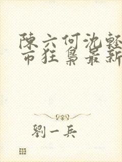 陈六何沈轻舞都市狂枭最新章节