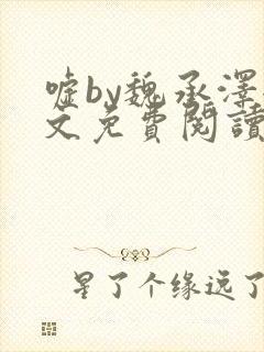 嘘by魏承泽全文免费阅读笔趣阁无弹窗