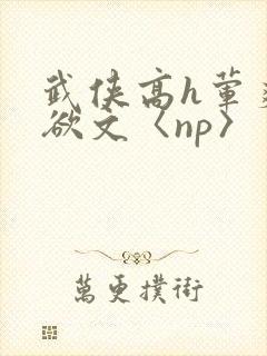 武侠高h荤爽肉欲文〈np〉