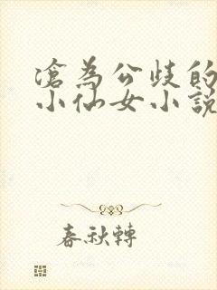 沧为公歧的清纯小仙女小说最新章节