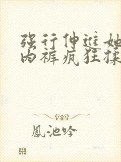 强行伸进她的小内裤疯狂揉摸