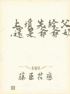 上坟先给父母上,还是爷爷奶奶