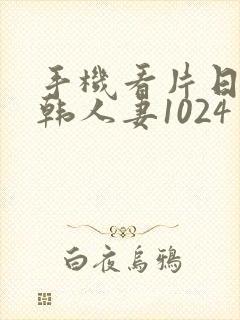 手机看片日韩日韩人妻1024