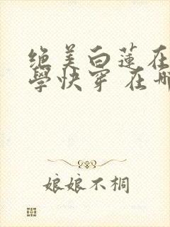 绝美白莲在线教学快穿 在哪里看