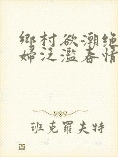 乡村欲潮绝色村妇泛滥春情