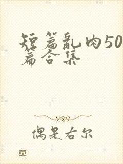 短篇乱肉500篇合集