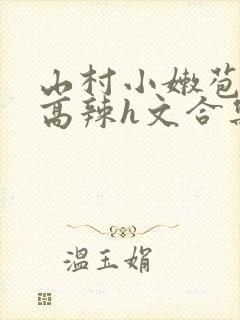 山村小嫩苞h文高辣h文合集