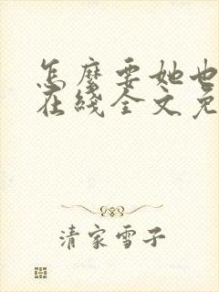 怎么要她也不够在线全文免费阅读笔趣阁第