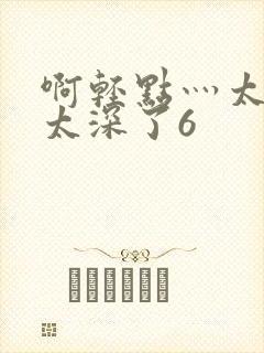 啊轻点灬太粗嗯太深了6