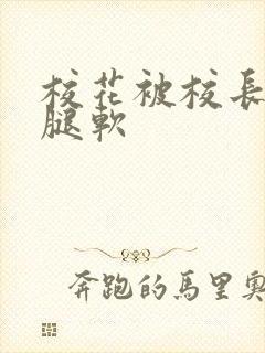 校花被校长啪到腿软