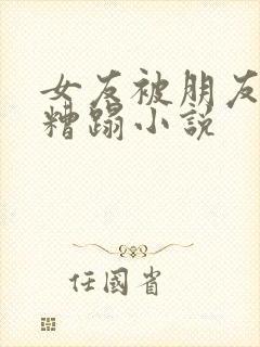 女友被朋友趁醉糟蹋小说