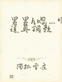 男男h嗯…啊 道具调教