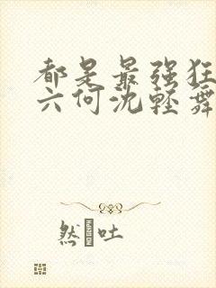 都是最强狂兵陈六何沈轻舞