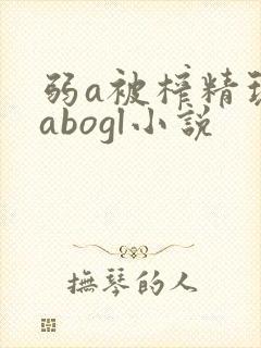 弱a被榨精玩弄abogl小说封面