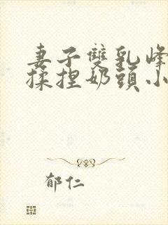 妻子双乳峰摸晃揉捏奶头小说