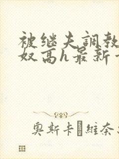 被继夫调教成小奴高h最新章节