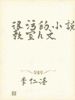 很污的小说很h教室h文