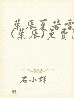 叶辰夏若雪小说(叶辰)免费阅读最新章节