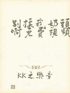 别揉我奶头～嗯啊免费视频软件