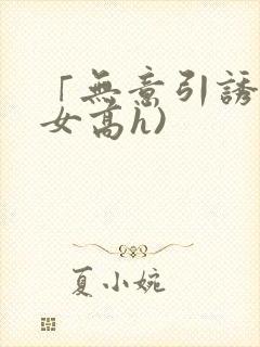 「无意引诱(父女高h)