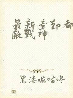 最新章节都市无敌战神