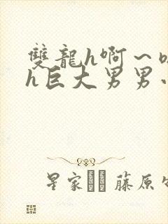 双龙h啊～嗯啊h巨大男男小说