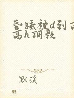 昏睡被d到高潮高h调教