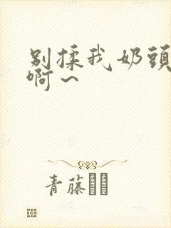 别揉我奶头嗯～啊～