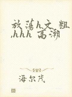 放荡h文 粗大,hhh 高潮封面