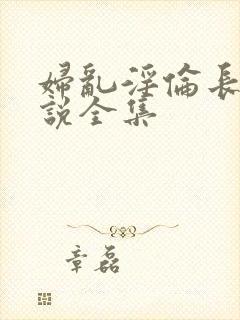 妇乱淫伦长篇小说全集