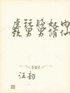 虐玩贱奴肉体调教男男修仙小说