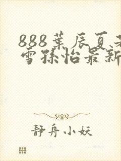 888叶辰夏若雪孙怡最新章节第3365章