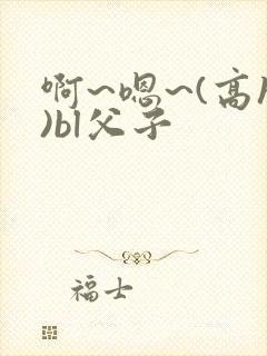 啊~嗯~(高h)bl父子