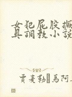 女犯屁股撅高刑具调教小说