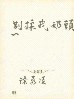 别揉我奶头嗯啊~