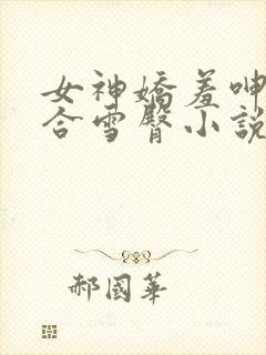 女神娇羞呻吟迎合雪臀小说