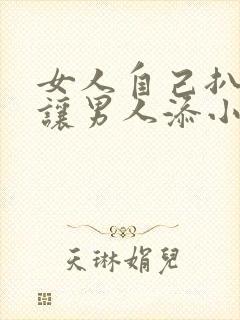 女人自己扒阴道让男人添小说