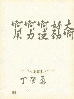 啊啊啊好大呀快用力使劲啊好爽啊