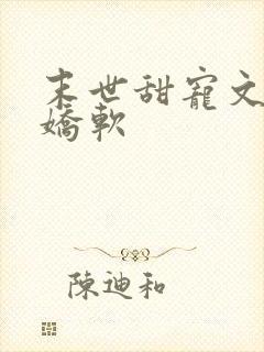 末世甜宠文女主娇软