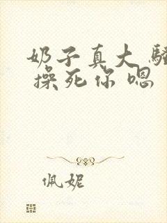 奶子真大 骚货 操死你 嗯 爽死了h