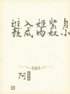 进入姬紫月被调教成肉奴小说在线阅