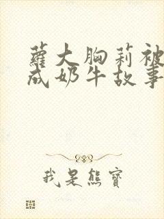 萝大胸莉被调教成奶牛故事