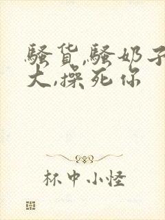 骚货,骚奶子真大,操死你